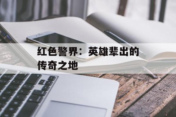 红色警界：英雄辈出的传奇之地