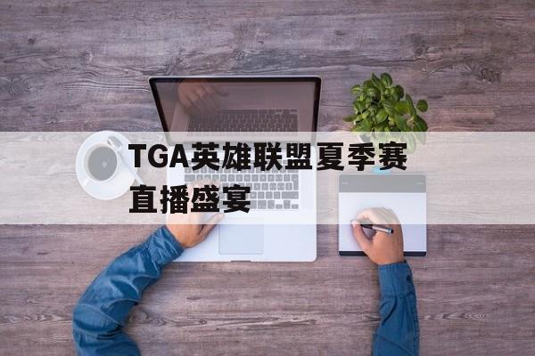 TGA英雄联盟夏季赛直播盛宴