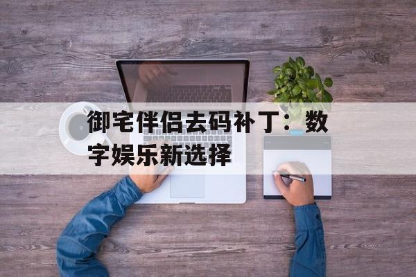 御宅伴侣去码补丁：数字娱乐新选择
