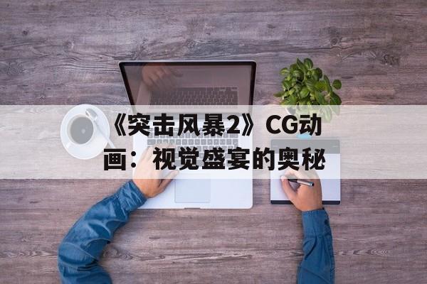 《突击风暴2》CG动画：视觉盛宴的奥秘