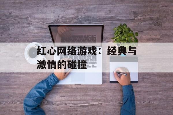 红心网络游戏：经典与激情的碰撞