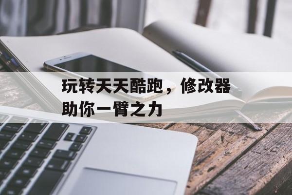 玩转天天酷跑,修改器助你一臂之力 玩转天天酷跑,修改器助你一臂之力