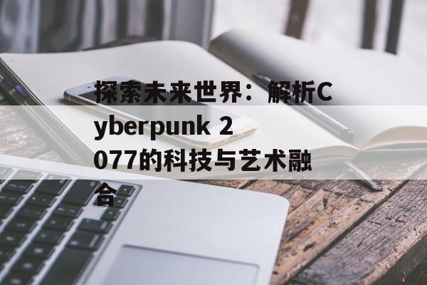 探索未来世界：解析Cyberpunk 2077的科技与艺术融合