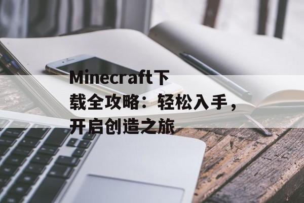 Minecraft下载全攻略:轻松入手,开启创造之旅 Minecraft下载全攻略:轻松入手,开启创造之旅
