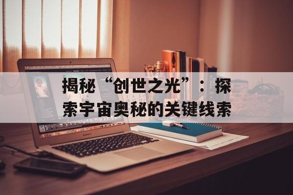 揭秘“创世之光”：探索宇宙奥秘的关键线索