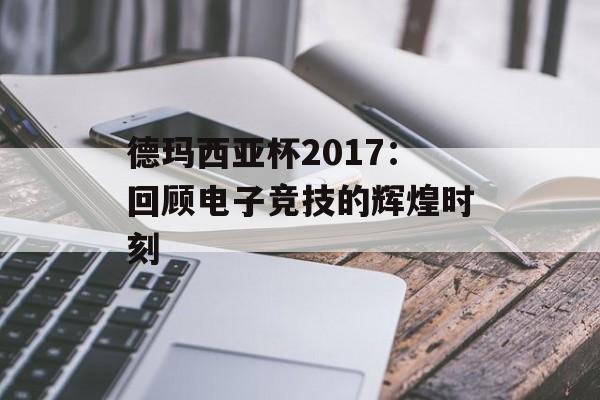 德玛西亚杯2017：回顾电子竞技的辉煌时刻