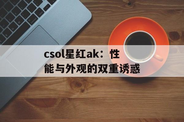 csol星红ak：性能与外观的双重诱惑