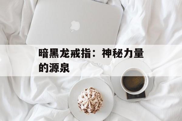 暗黑龙戒指:神秘力量的源泉 暗黑龙戒指:神秘力量的源泉