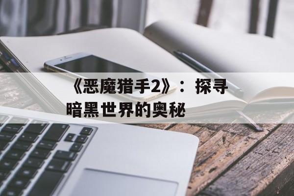 《恶魔猎手2》:探寻暗黑世界的奥秘 《恶魔猎手2》:探寻暗黑世界的奥秘