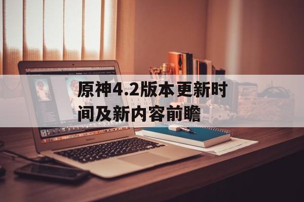 原神4.2版本更新时间及新内容前瞻 原神4.2版本更新时间及新内容前瞻