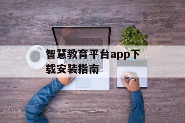 智慧教育平台app下载安装指南 智慧教育平台app下载安装指南
