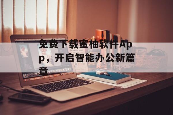 免费下载蜜柚软件App,开启智能办公新篇章 免费下载蜜柚软件App,开启智能办公新篇章
