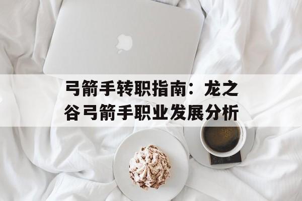 弓箭手转职指南：龙之谷弓箭手职业发展分析