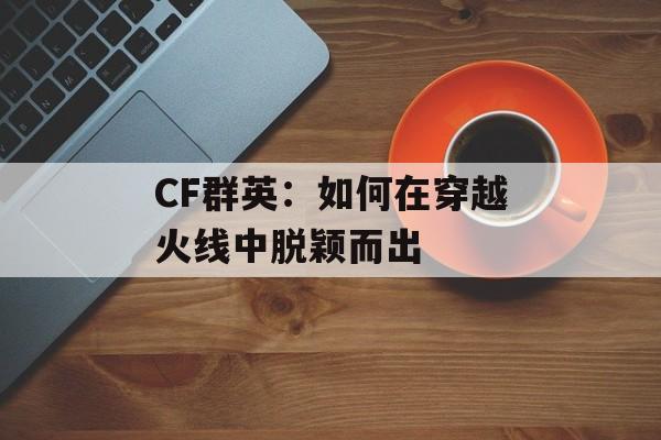 CF群英:如何在穿越火线中脱颖而出 CF群英:如何在穿越火线中脱颖而出
