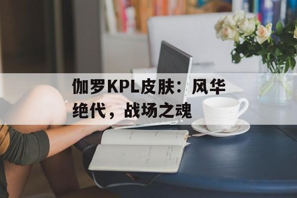 伽罗KPL皮肤：风华绝代，战场之魂