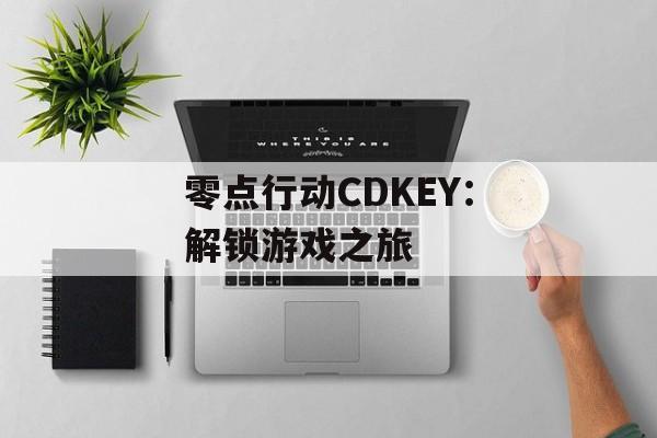 零点行动CDKEY:解锁游戏之旅 零点行动CDKEY:解锁游戏之旅