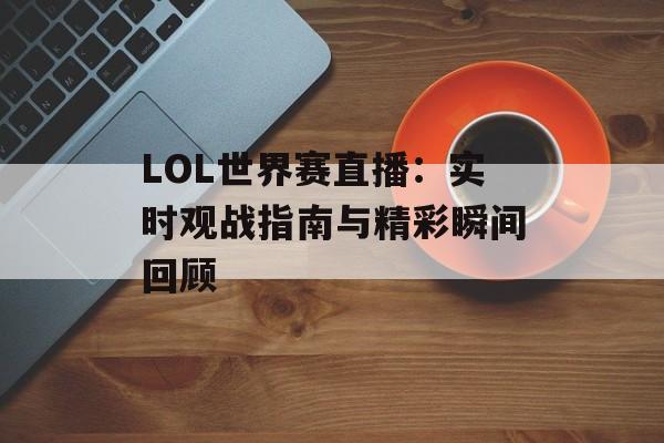 LOL世界赛直播：实时观战指南与精彩瞬间回顾