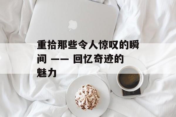 重拾那些令人惊叹的瞬间 —— 回忆奇迹的魅力