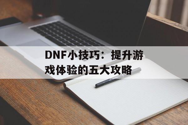 DNF小技巧:提升游戏体验的五大攻略 DNF小技巧:提升游戏体验的五大攻略