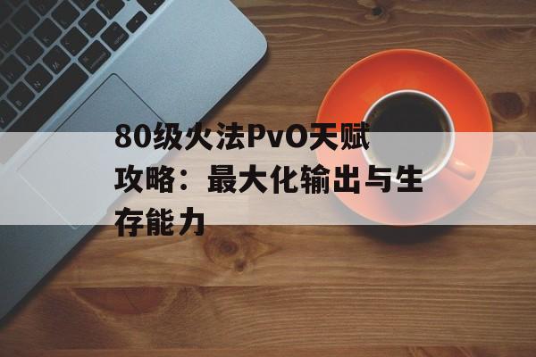 80级火法PvO天赋攻略：最大化输出与生存能力