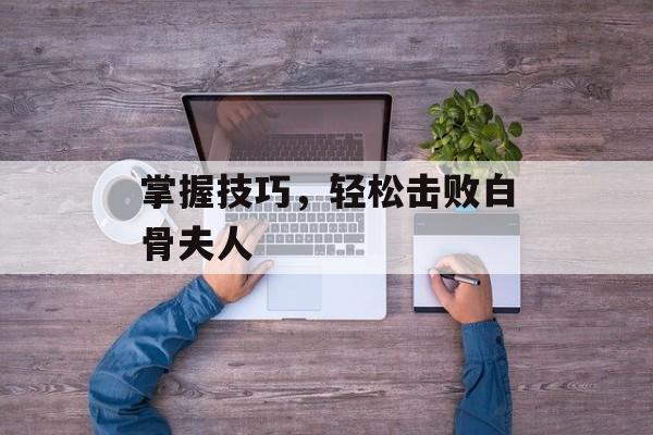 掌握技巧，轻松击败白骨夫人