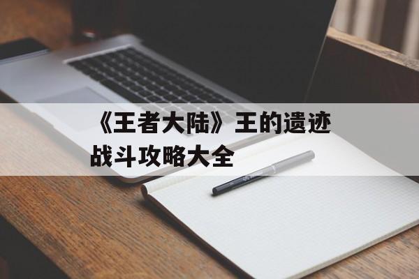 《王者大陆》王的遗迹战斗攻略大全