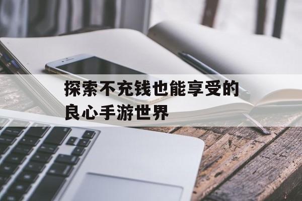 探索不充钱也能享受的良心手游世界 探索不充钱也能享受的良心手游世界