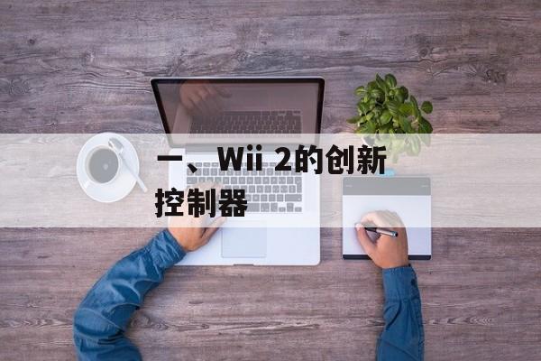 一、Wii 2的创新控制器 一、Wii 2的创新控制器