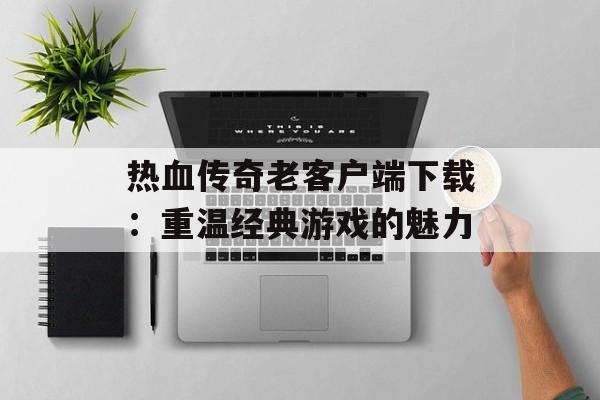 热血传奇老客户端下载：重温经典游戏的魅力