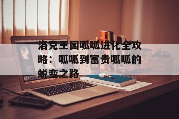 洛克王国呱呱进化全攻略：呱呱到富贵呱呱的蜕变之路