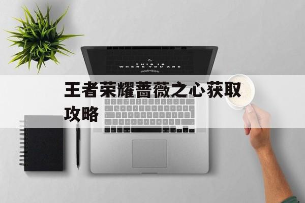 王者荣耀蔷薇之心获取攻略 王者荣耀蔷薇之心获取攻略