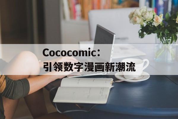 Cococomic:引领数字漫画新潮流 Cococomic:引领数字漫画新潮流