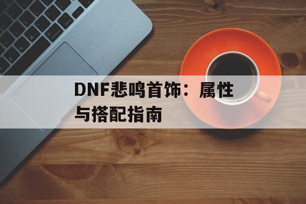 DNF悲鸣首饰：属性与搭配指南