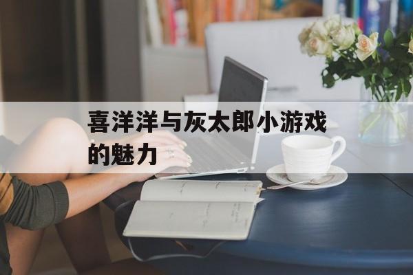 喜洋洋与灰太郎小游戏的魅力 喜洋洋与灰太郎小游戏的魅力