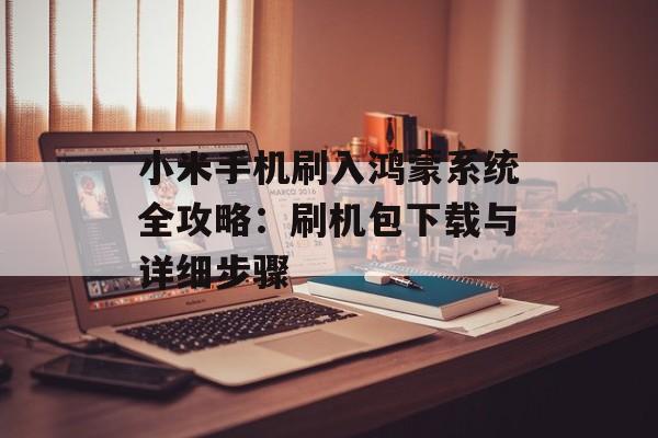 小米手机刷入鸿蒙系统全攻略：刷机包下载与详细步骤