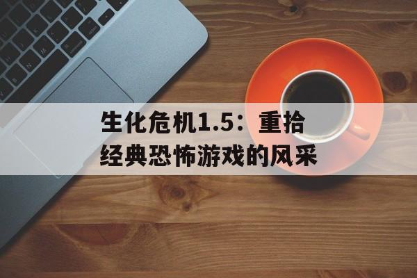 生化危机1.5：重拾经典恐怖游戏的风采