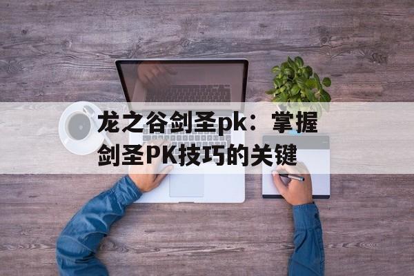 龙之谷剑圣pk:掌握剑圣PK技巧的关键 龙之谷剑圣pk:掌握剑圣PK技巧的关键