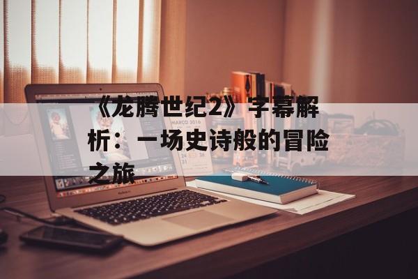 《龙腾世纪2》字幕解析:一场史诗般的冒险之旅 《龙腾世纪2》字幕解析:一场史诗般的冒险之旅