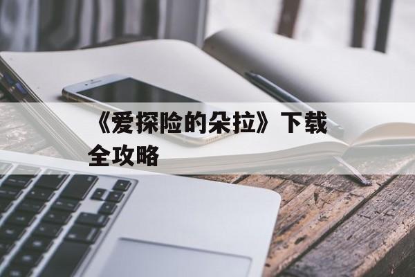 《爱探险的朵拉》下载全攻略