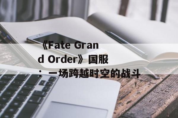 《Fate Grand Order》国服：一场跨越时空的战斗