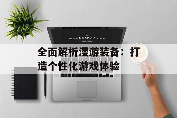 全面解析漫游装备:打造个性化游戏体验 全面解析漫游装备:打造个性化游戏体验