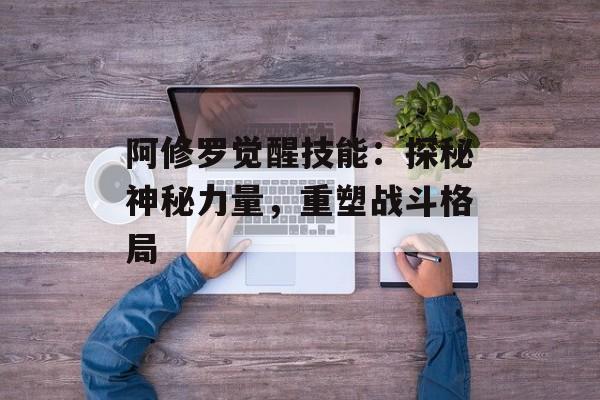 阿修罗觉醒技能：探秘神秘力量，重塑战斗格局