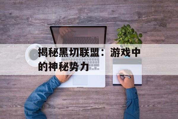 揭秘黑切联盟:游戏中的神秘势力 揭秘黑切联盟:游戏中的神秘势力
