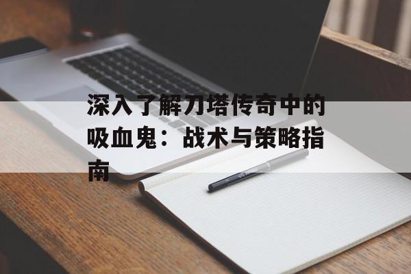 深入了解刀塔传奇中的吸血鬼:战术与策略指南 深入了解刀塔传奇中的吸血鬼:战术与策略指南