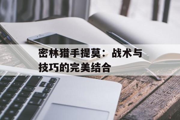 密林猎手提莫:战术与技巧的完美结合 密林猎手提莫:战术与技巧的完美结合