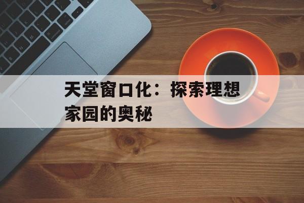 天堂窗口化：探索理想家园的奥秘