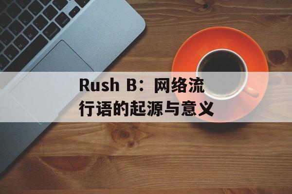 Rush B:网络流行语的起源与意义 Rush B:网络流行语的起源与意义