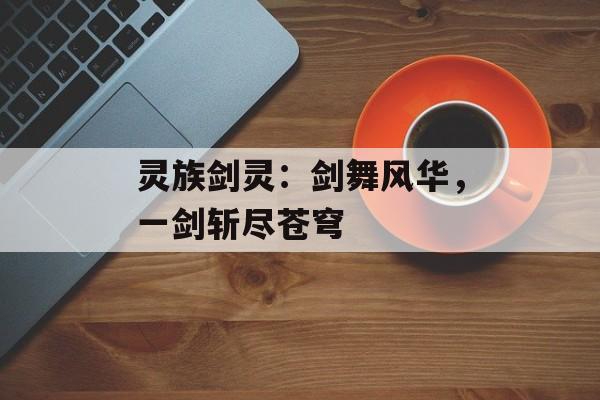 灵族剑灵：剑舞风华，一剑斩尽苍穹