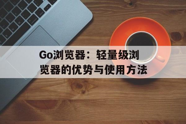 Go浏览器:轻量级浏览器的优势与使用方法 Go浏览器:轻量级浏览器的优势与使用方法