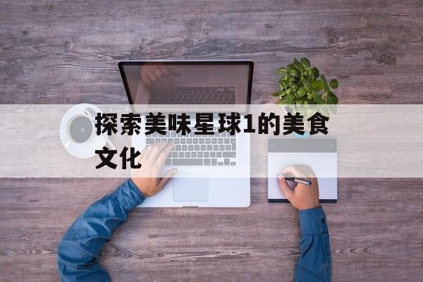 探索美味星球1的美食文化